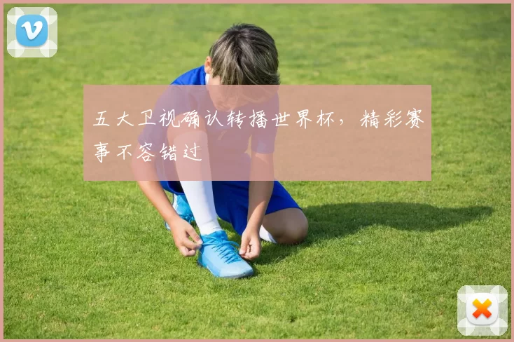五大卫视确认转播世界杯，精彩赛事不容错过