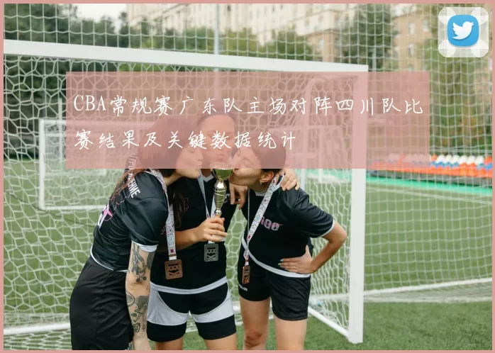 CBA常规赛广东队主场对阵四川队比赛结果及关键数据统计