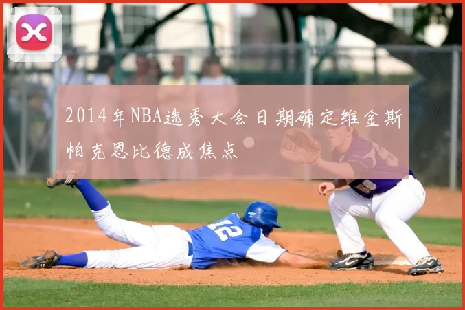 2014年NBA选秀大会日期确定维金斯帕克恩比德成焦点