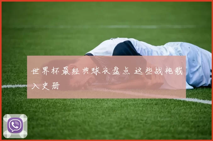 世界杯最经典球衣盘点 这些战袍载入史册