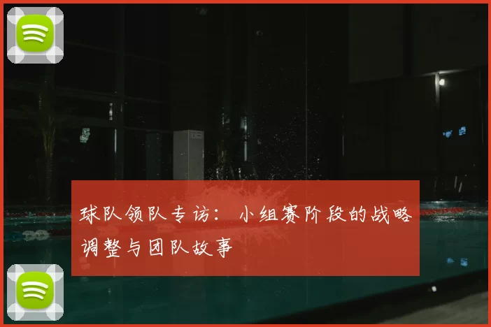 球队领队专访：小组赛阶段的战略调整与团队故事