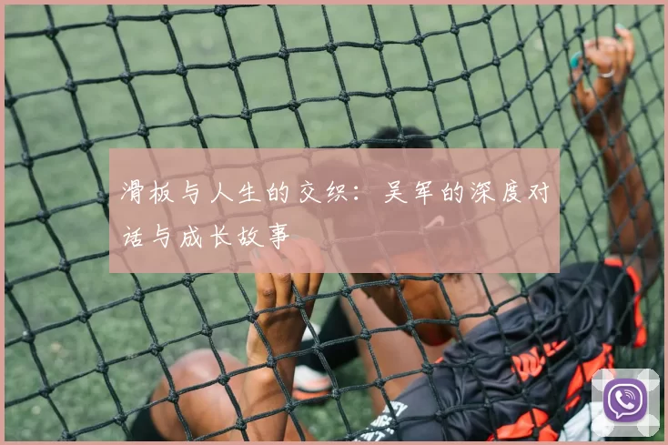 滑板与人生的交织:吴军的深度对话与成长故事