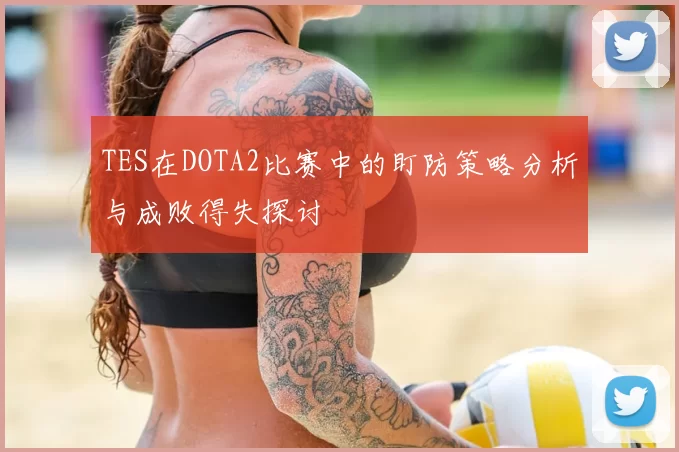 TES在DOTA2比赛中的盯防策略分析与成败得失探讨