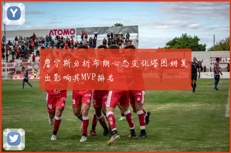 詹宁斯分析布朗心态变化塔图姆复出影响其MVP排名