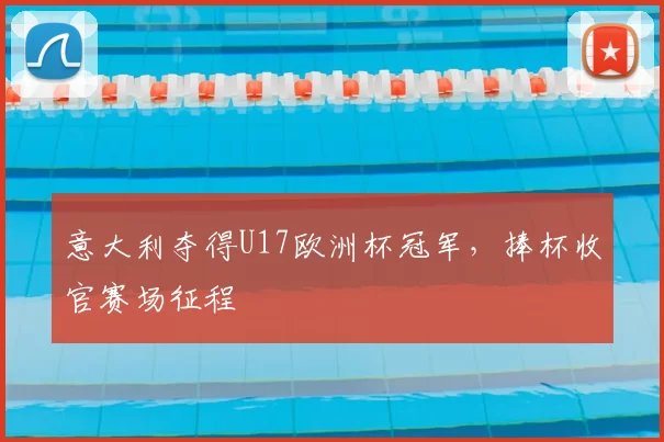 意大利夺得U17欧洲杯冠军，捧杯收官赛场征程