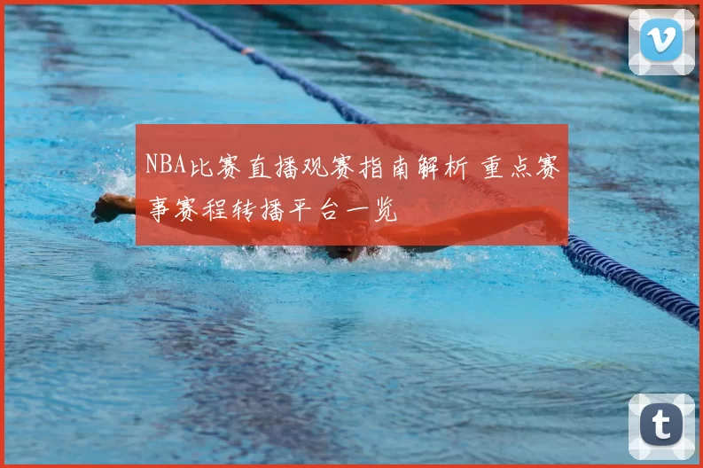 NBA比赛直播观赛指南解析 重点赛事赛程转播平台一览