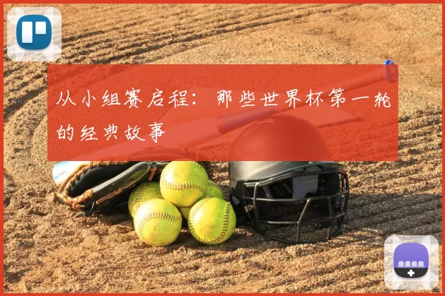 从小组赛启程：那些世界杯第一轮的经典故事