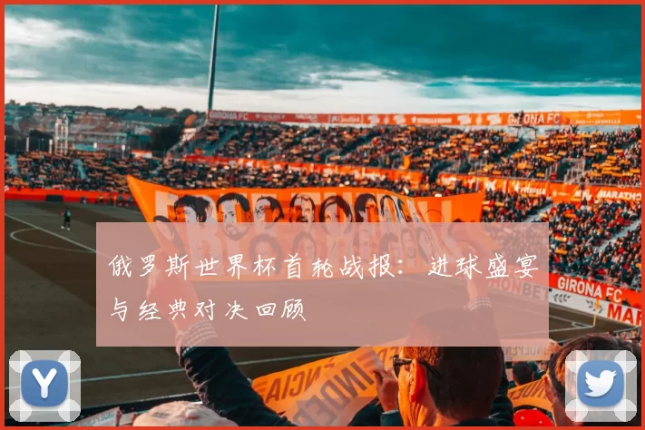 俄罗斯世界杯首轮战报:进球盛宴与经典对决回顾