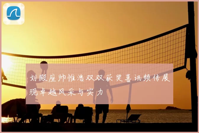 刘殿座帅惟浩双双获奖喜讯频传展现卓越风采与实力
