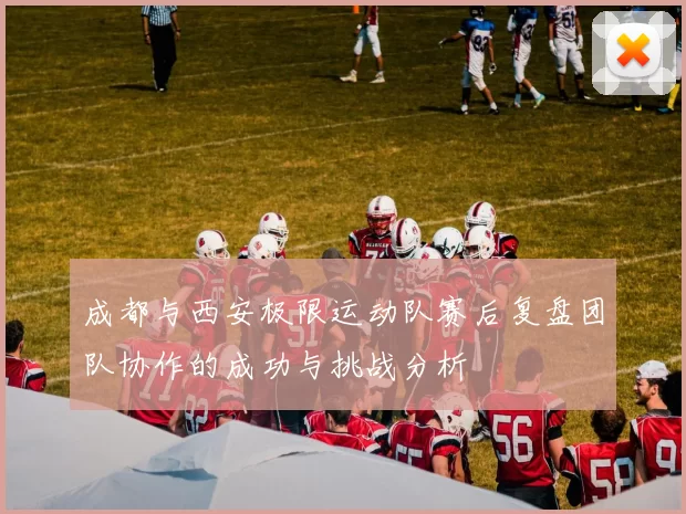 成都与西安极限运动队赛后复盘团队协作的成功与挑战分析