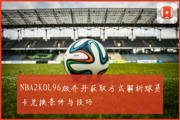 NBA2KOL96版乔丹获取方式解析球员卡兑换条件与技巧