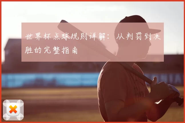 世界杯点球规则详解：从判罚到决胜的完整指南