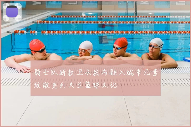 骑士队新款卫衣发布融入城市元素致敬克利夫兰篮球文化