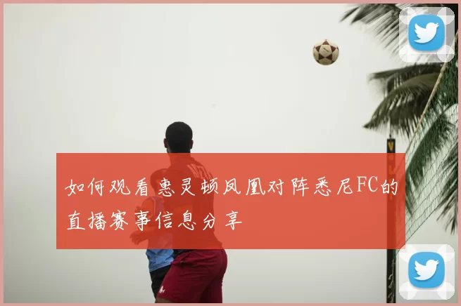 如何观看惠灵顿凤凰对阵悉尼FC的直播赛事信息分享