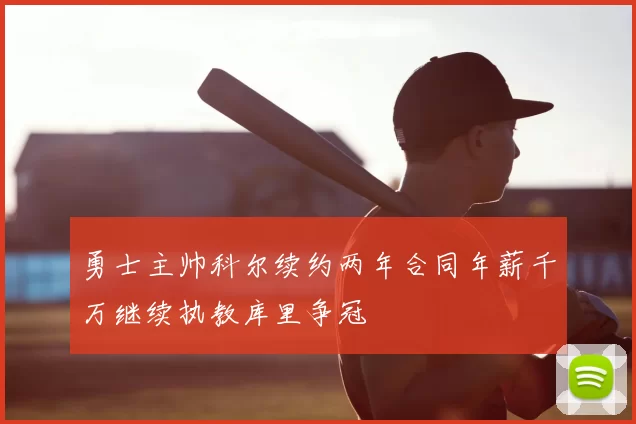 勇士主帅科尔续约两年合同年薪千万继续执教库里争冠