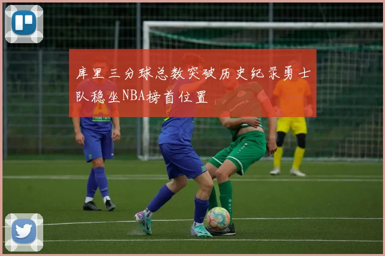 库里三分球总数突破历史纪录勇士队稳坐NBA榜首位置