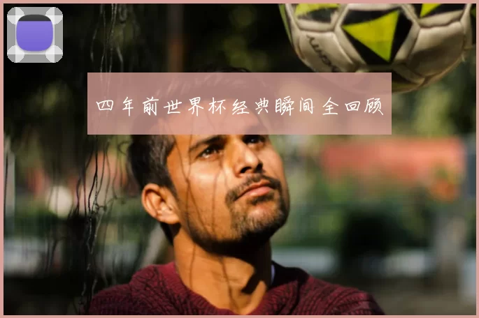 四年前世界杯经典瞬间全回顾