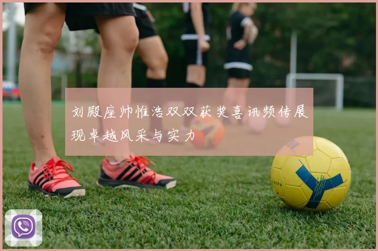 刘殿座帅惟浩双双获奖喜讯频传展现卓越风采与实力