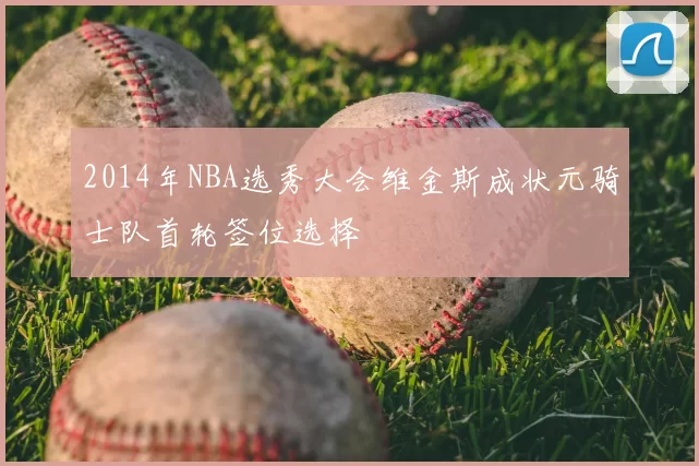 2014年NBA选秀大会维金斯成状元骑士队首轮签位选择
