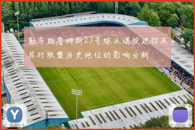 勒布朗詹姆斯23号球衣退役进程及其对联盟历史地位的影响分析