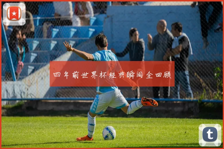 四年前世界杯经典瞬间全回顾