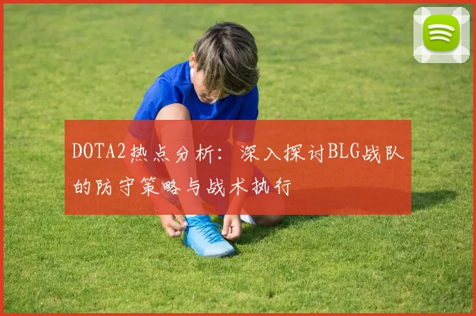 DOTA2热点分析:深入探讨BLG战队的防守策略与战术执行