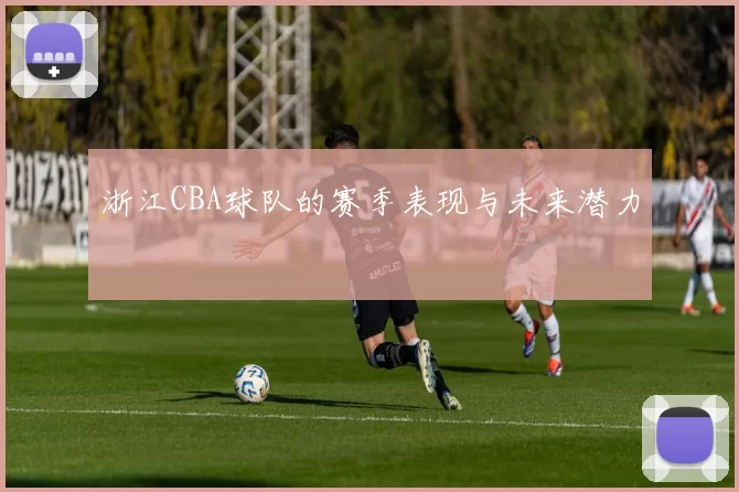 浙江CBA球队的赛季表现与未来潜力