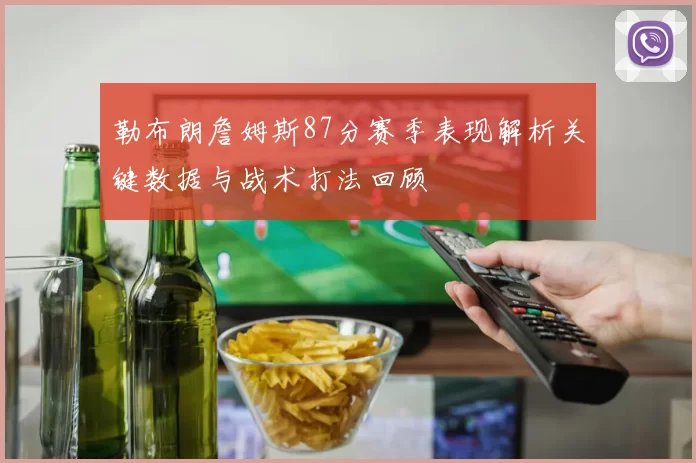 勒布朗詹姆斯87分赛季表现解析关键数据与战术打法回顾