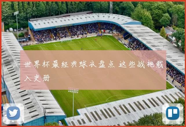 世界杯最经典球衣盘点 这些战袍载入史册