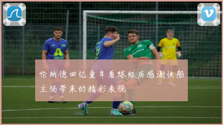 伦纳德回忆童年看球经历感谢快船主场带来的精彩表现
