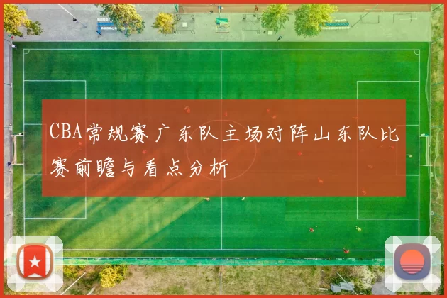 CBA常规赛广东队主场对阵山东队比赛前瞻与看点分析