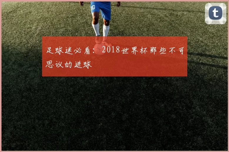 足球迷必看:2018世界杯那些不可思议的进球