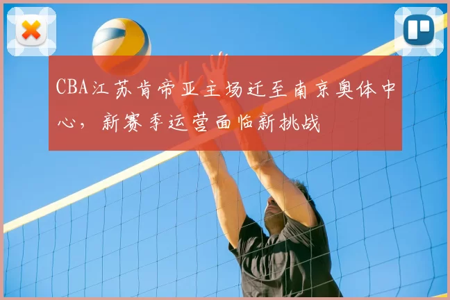 CBA江苏肯帝亚主场迁至南京奥体中心，新赛季运营面临新挑战