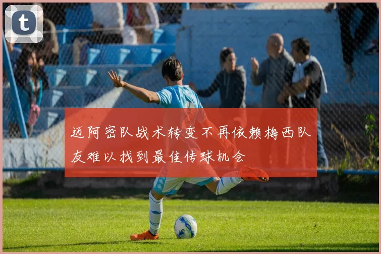 迈阿密队战术转变不再依赖梅西队友难以找到最佳传球机会
