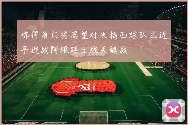 佛得角门将渴望对决梅西球队三连平迎战阿根廷出线关键战