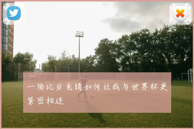 一场比分竞猜如何让我与世界杯更紧密相连