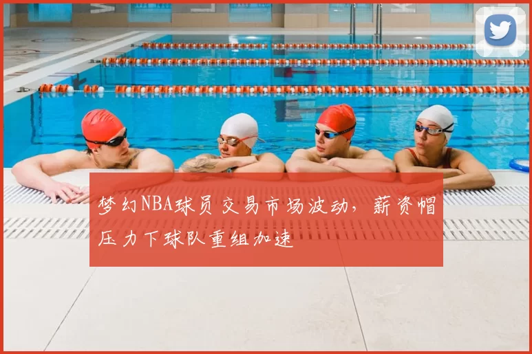 梦幻NBA球员交易市场波动,薪资帽压力下球队重组加速