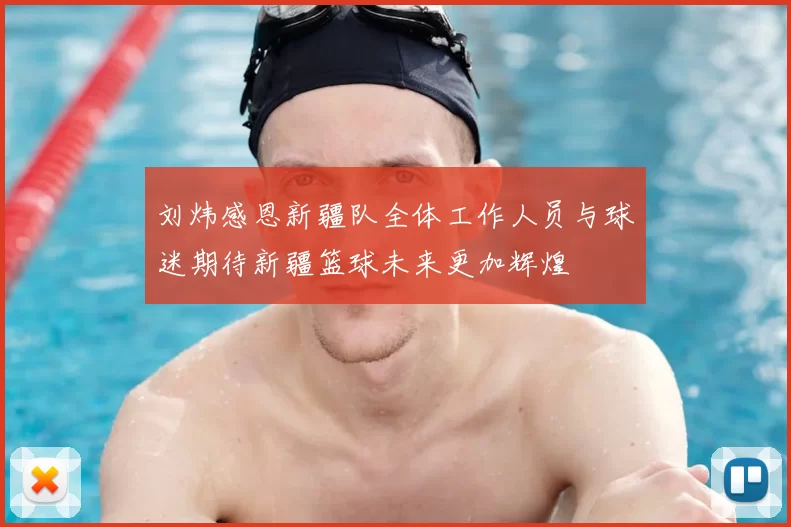 刘炜感恩新疆队全体工作人员与球迷期待新疆篮球未来更加辉煌
