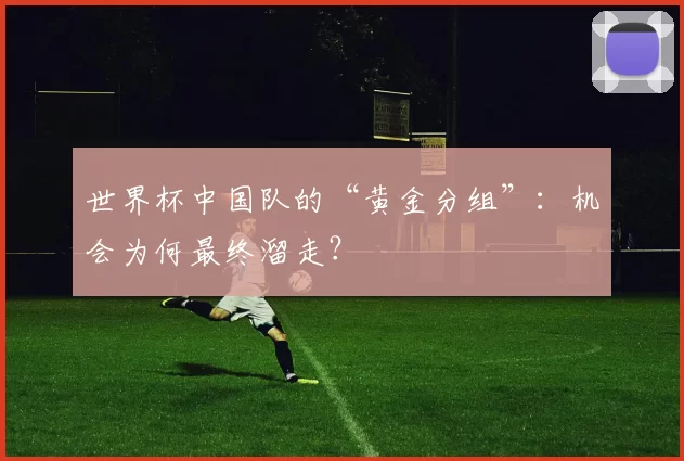 世界杯中国队的“黄金分组”：机会为何最终溜走？
