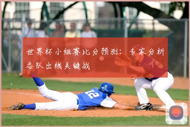 世界杯小组赛比分预测:专家分析各队出线关键战
