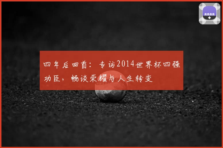四年后回首:专访2014世界杯四强功臣,畅谈荣耀与人生转变