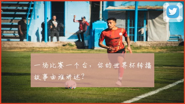一场比赛一个台,你的世界杯转播故事由谁讲述?