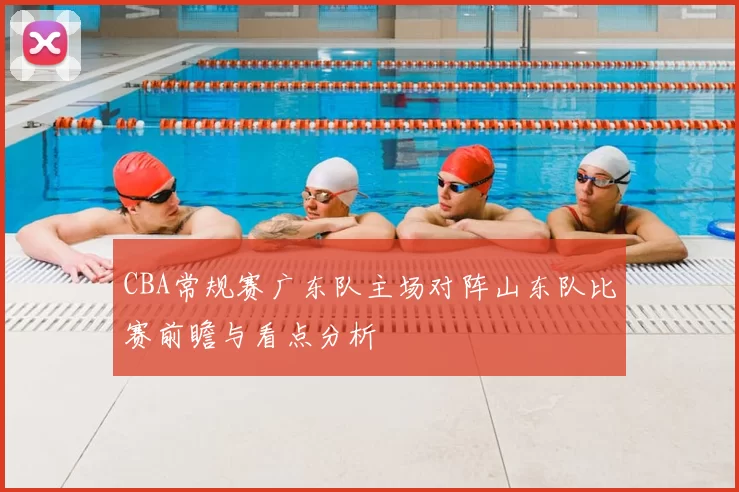 CBA常规赛广东队主场对阵山东队比赛前瞻与看点分析