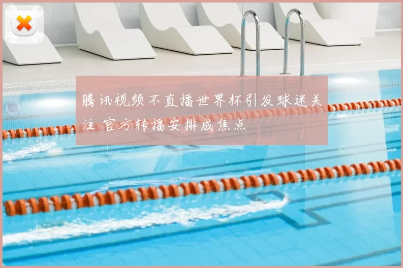 腾讯视频不直播世界杯引发球迷关注 官方转播安排成焦点