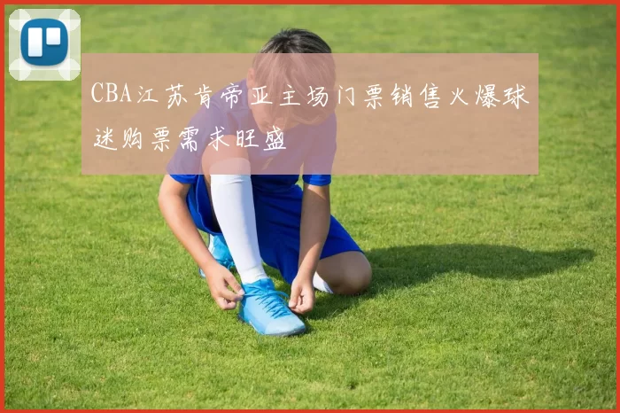 CBA江苏肯帝亚主场门票销售火爆球迷购票需求旺盛