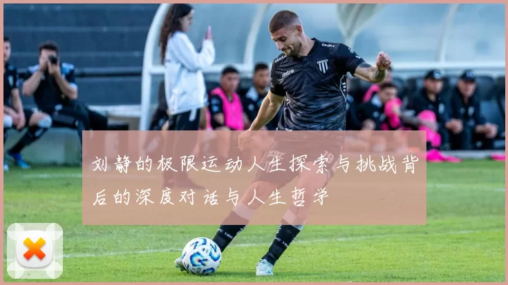 刘静的极限运动人生探索与挑战背后的深度对话与人生哲学