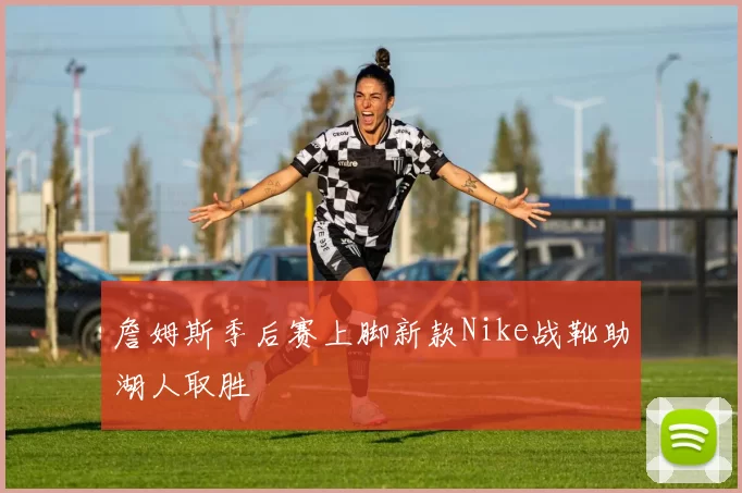 詹姆斯季后赛上脚新款Nike战靴助湖人取胜