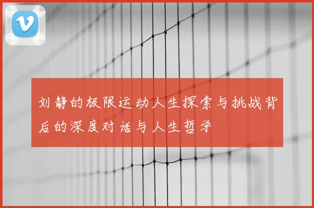 刘静的极限运动人生探索与挑战背后的深度对话与人生哲学