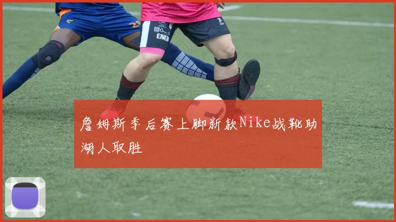 詹姆斯季后赛上脚新款Nike战靴助湖人取胜