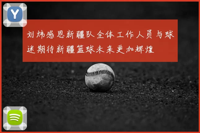 刘炜感恩新疆队全体工作人员与球迷期待新疆篮球未来更加辉煌